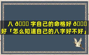 八 🐒 字自己的命格好 🐅 不好「怎么知道自己的八字好不好」